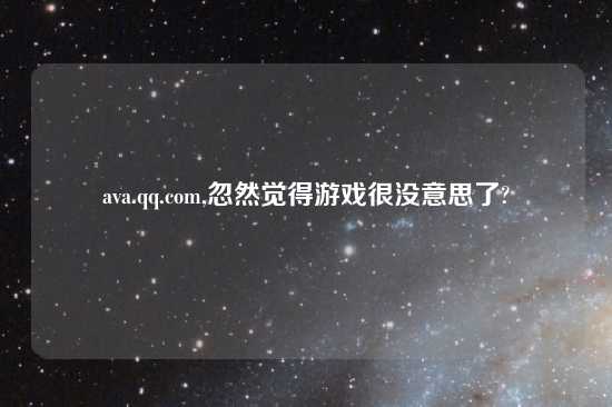 ava.qq.com,忽然觉得游戏很没意思了?