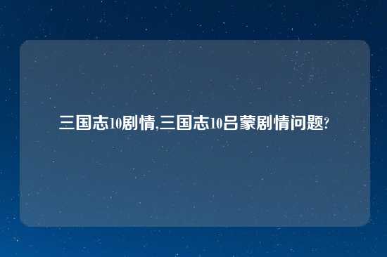 三国志10剧情,三国志10吕蒙剧情问题?