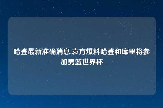 哈登最新准确消息,袁方爆料哈登和库里将参加男篮世界杯