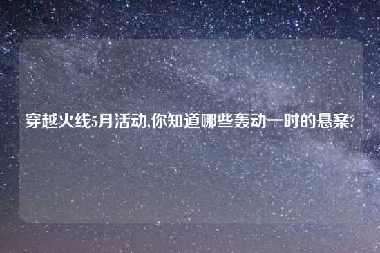 穿越火线5月活动,你知道哪些轰动一时的悬案?