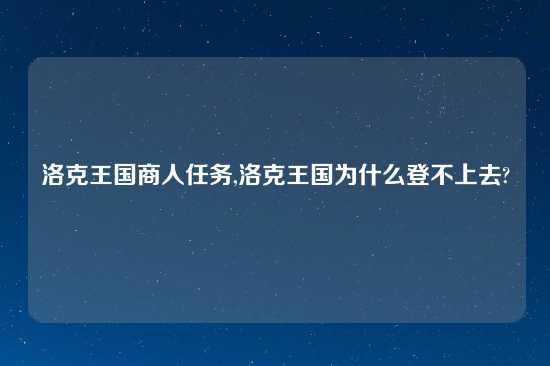 洛克王国商人任务,洛克王国为什么登不上去?