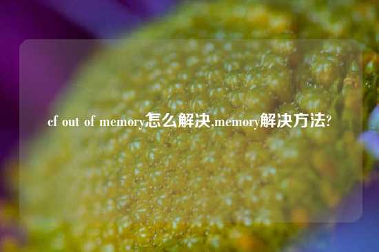 cf out of memory怎么解决,memory解决方法?