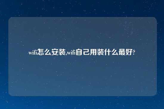 wifi怎么安装,wifi自己用装什么最好?