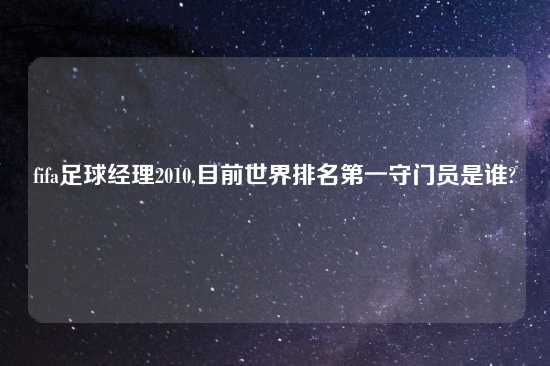 fifa足球经理2010,目前世界排名第一守门员是谁?