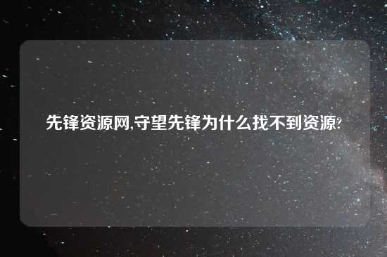 先锋资源网,守望先锋为什么找不到资源?