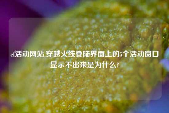 cf活动网站,穿越火线登陆界面上的5个活动窗口显示不出来是为什么?