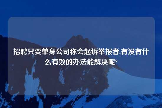 招聘只要单身公司称会起诉举报者,有没有什么有效的办法能解决呢?