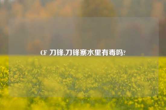 CF 刀锋,刀锋寨水里有毒吗?