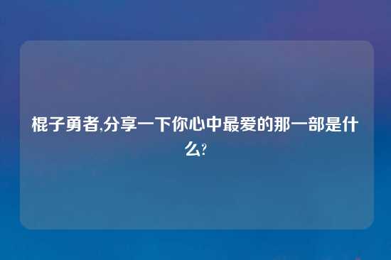 棍子勇者,分享一下你心中最爱的那一部是什么?