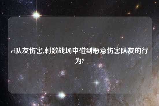 cf队友伤害,刺激战场中碰到恶意伤害队友的行为?