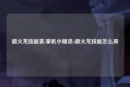 喷火龙技能表,掌机小精灵x喷火龙技能怎么弄
