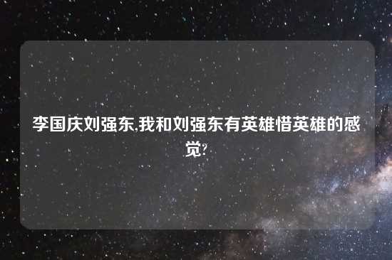李国庆刘强东,我和刘强东有英雄惜英雄的感觉?