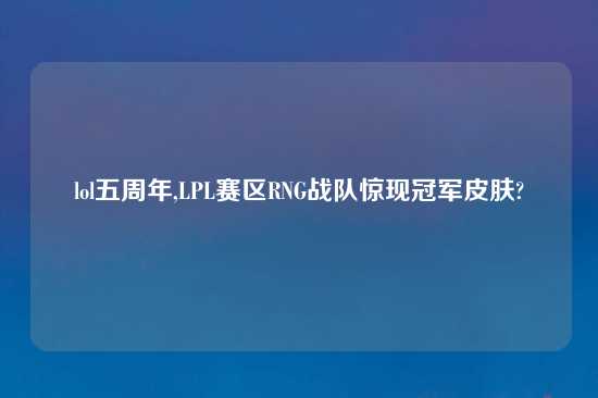 lol五周年,LPL赛区RNG战队惊现冠军皮肤?