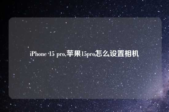 iPhone 15 pro,苹果15pro怎么设置相机