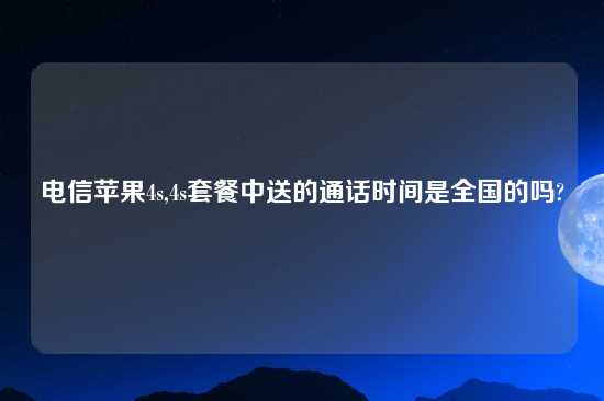 电信苹果4s,4s套餐中送的通话时间是全国的吗?