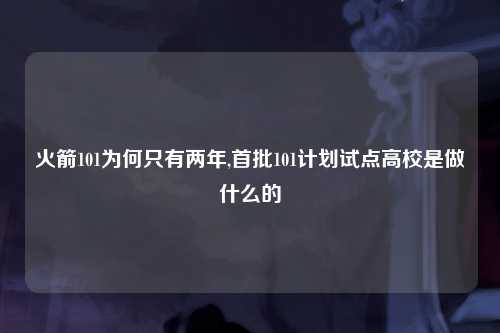 火箭101为何只有两年,首批101计划试点高校是做什么的