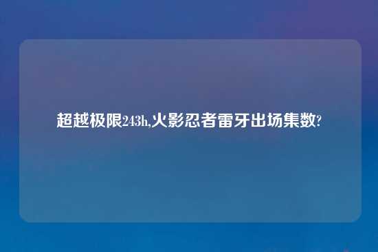 超越极限243h,火影忍者雷牙出场集数?