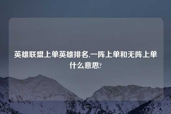 英雄联盟上单英雄排名,一阵上单和无阵上单什么意思?