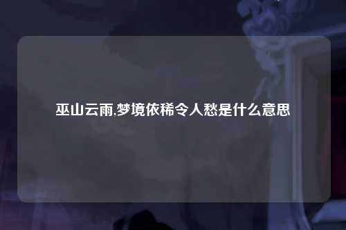 巫山云雨,梦境依稀令人愁是什么意思
