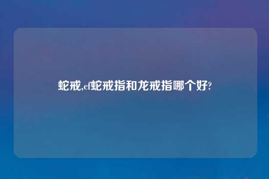 蛇戒,cf蛇戒指和龙戒指哪个好?