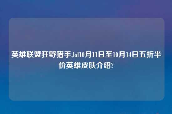 英雄联盟狂野猎手,lol10月11日至10月14日五折半价英雄皮肤介绍?