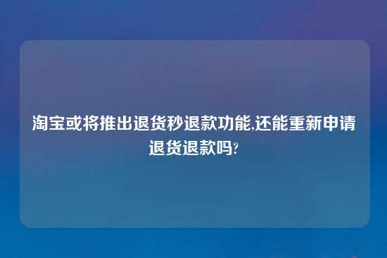 淘宝或将推出退货秒退款功能,还能重新申请退货退款吗?