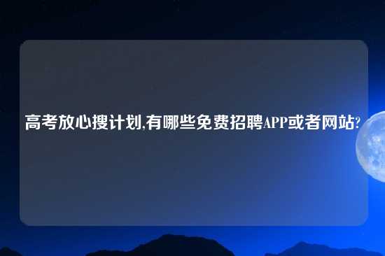 高考放心搜计划,有哪些免费招聘APP或者网站?