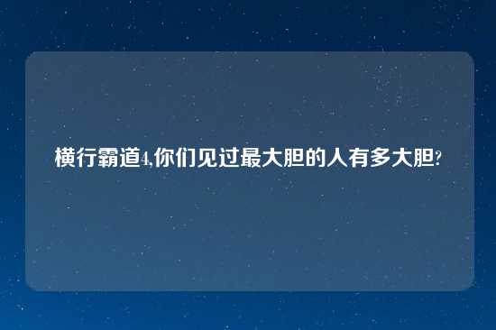 横行霸道4,你们见过最大胆的人有多大胆?