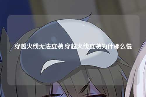 穿越火线无法安装,穿越火线安装为什那么慢