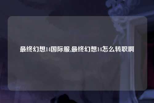 最终幻想14国际服,最终幻想14怎么转职啊