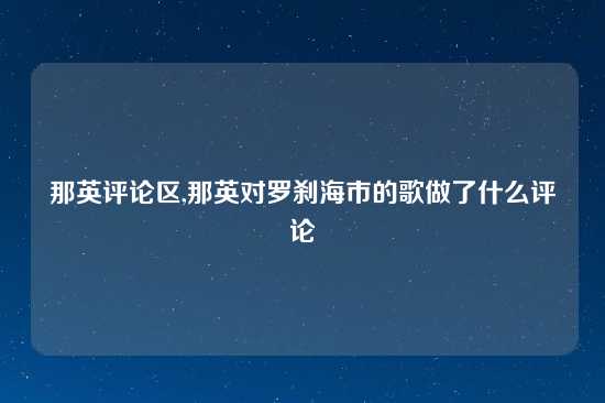 那英评论区,那英对罗刹海市的歌做了什么评论