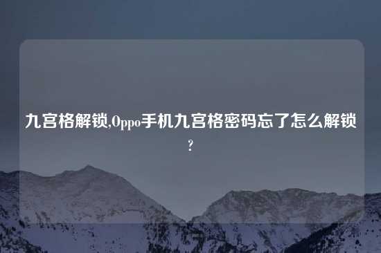 九宫格解锁,Oppo手机九宫格密码忘了怎么解锁?