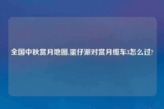 全国中秋赏月地图,蛋仔派对赏月缆车3怎么过?