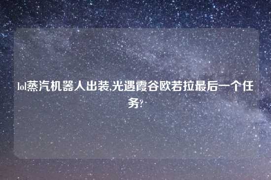 lol蒸汽机器人出装,光遇霞谷欧若拉最后一个任务?