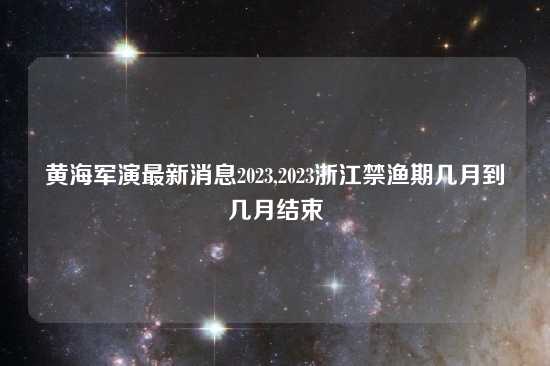 黄海军演最新消息2023,2023浙江禁渔期几月到几月结束