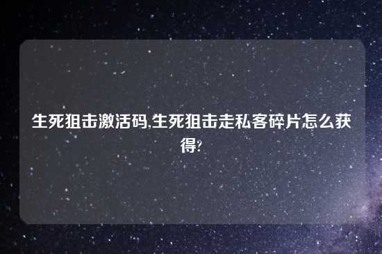 生死狙击激活码,生死狙击走私客碎片怎么获得?