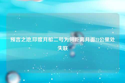 预言之池,印度月船二号为何距离月面21公里处失联