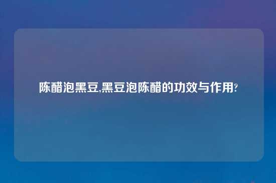 陈醋泡黑豆,黑豆泡陈醋的功效与作用?