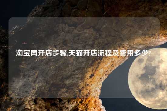 淘宝网开店步骤,天猫开店流程及费用多少?