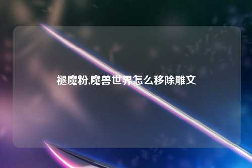 褪魔粉,魔兽世界怎么移除雕文