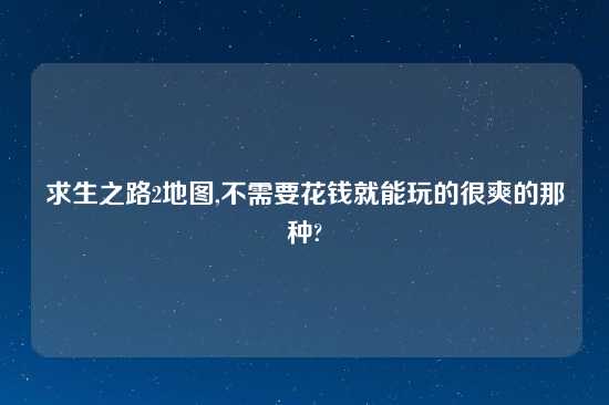 求生之路2地图,不需要花钱就能玩的很爽的那种?