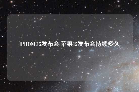 IPHONE15发布会,苹果15发布会持续多久