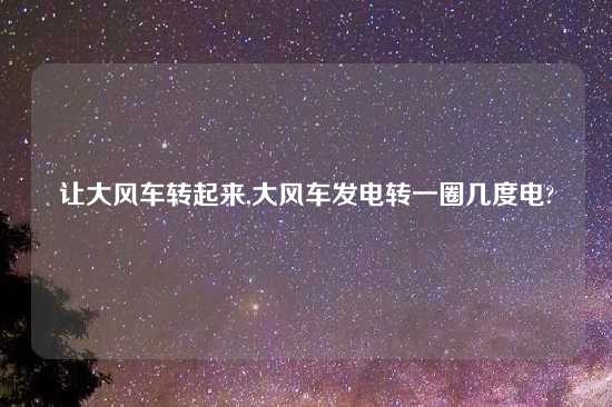 让大风车转起来,大风车发电转一圈几度电?