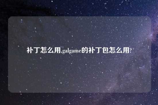 补丁怎么用,galgame的补丁包怎么用?