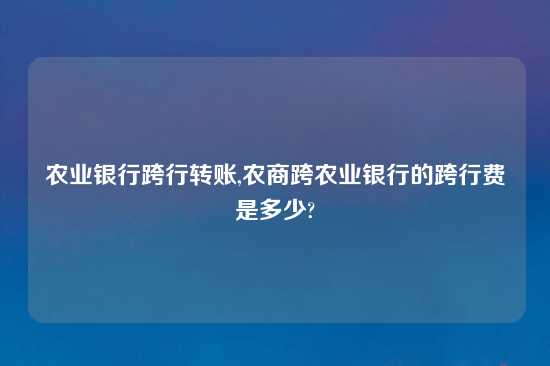 农业银行跨行转账,农商跨农业银行的跨行费是多少?