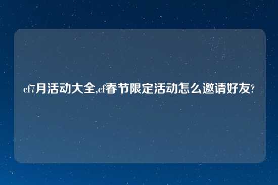 cf7月活动大全,cf春节限定活动怎么邀请好友?