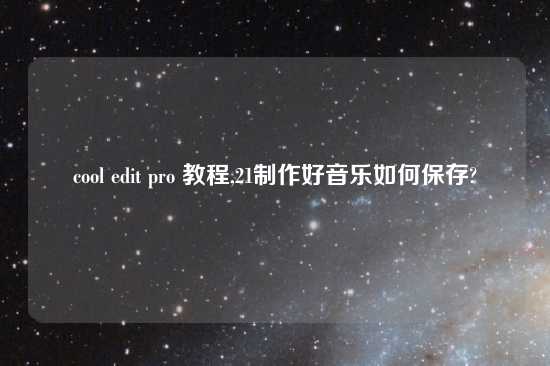 cool edit pro 教程,21制作好音乐如何保存?