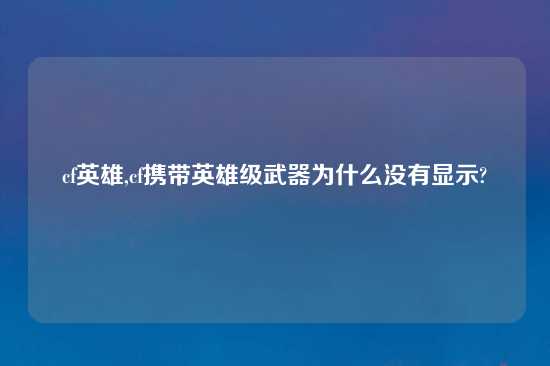 cf英雄,cf携带英雄级武器为什么没有显示?