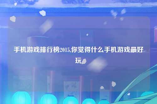 手机游戏排行榜2015,你觉得什么手机游戏最好玩