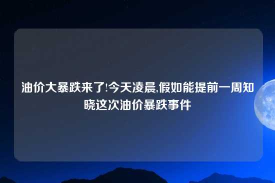 油价大暴跌来了!今天凌晨,假如能提前一周知晓这次油价暴跌事件